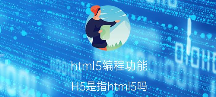 html5编程功能 H5是指html5吗？那它跟前端又有什么区别呢？